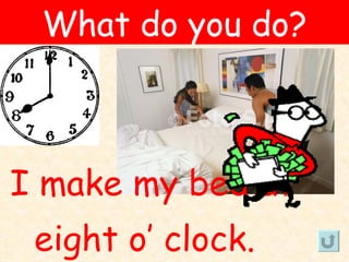 What do you do?



I make my bed at
 eight o’ clock.
 