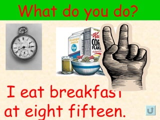 What do you do?




I eat breakfast
at eight fifteen.
 