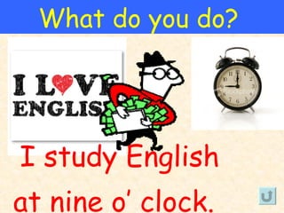 What do you do?




I study English
at nine o’ clock.
 