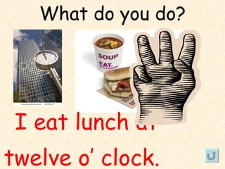 What do you do?




 I eat lunch at
twelve o’ clock.
 