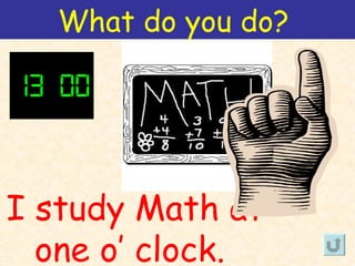What do you do?




I study Math at
  one o’ clock.
 
