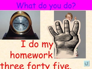 What do you do?




  I do my
homework at
 