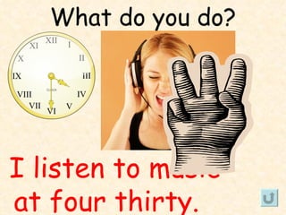 What do you do?




I listen to music
at four thirty.
 