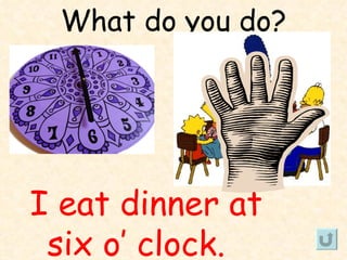 What do you do?




I eat dinner at
 six o’ clock.
 