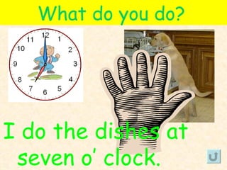 What do you do?




I do the dishes at
 seven o’ clock.
 