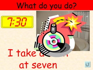 What do you do?




I take a bath
   at seven
 