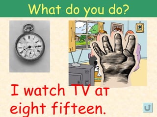 What do you do?




I watch TV at
eight fifteen.
 