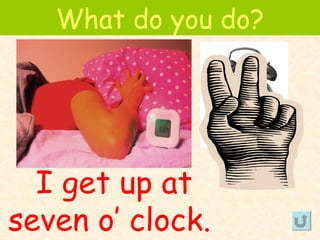 What do you do?




  I get up at
seven o’ clock.
 