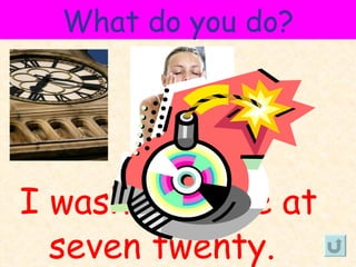 What do you do?




I wash my face at
  seven twenty.
 