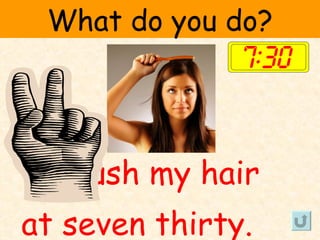 What do you do?




I brush my hair
at seven thirty.
 