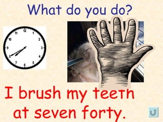 What do you do?




I brush my teeth
 at seven forty.
 