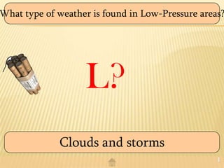 What type of weather is found in Low-Pressure areas?




                   L?
             Clouds and storms
                                                  1
 