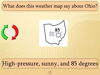 What does this weather map say about Ohio?




High-pressure, sunny, and 85 degrees
                                             1
 