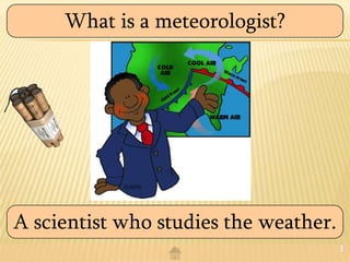 What is a meteorologist?




A scientist who studies the weather.
                                       1
 
