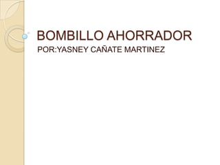 BOMBILLO AHORRADOR
POR:YASNEY CAÑATE MARTINEZ
 