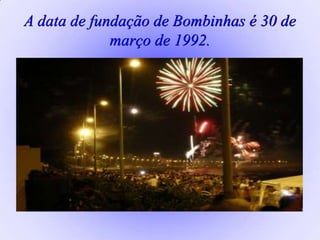 A data de fundação de Bombinhas é 30 de
março de 1992.