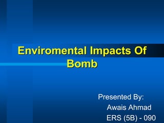 Enviromental Impacts Of
Bomb
Presented By:
Awais Ahmad
ERS (5B) - 090
 