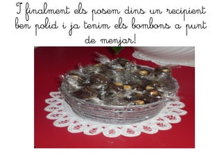 I finalment els posem dins un recipient
ben polid i ja tenim els bombons a punt
               de menjar!
 