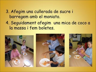 3. Afegim una cullerada de sucre i
barregem amb el moniato.
4. Seguidament afegim una mica de coco a
la massa i fem boletes.
 