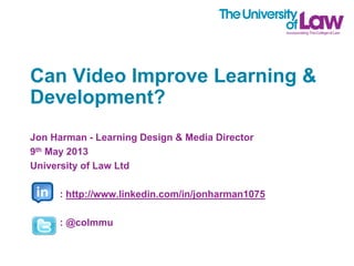 Can Video Improve Learning &
Development?
Jon Harman - Learning Design & Media Director
9th May 2013
University of Law Ltd

: http://www.linkedin.com/in/jonharman1075
: @colmmu

 