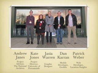 Andrew Kate   Jasia  Dan Patrick
 Janes Jones Warren Karran Weber
  Project      Project                   Mobile        Web
  Advisor,    Director,      Graphic    Developer,  Developer,
The National University of   Designer    Geobits Location Insights
 Archives    Portsmouth
 