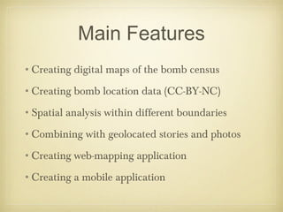 Main Features
•Creating digital maps of the bomb census
•Creating bomb location data (CC-BY-NC)
•Spatial analysis within d...