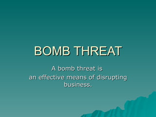 BOMB THREAT A bomb threat is  an effective means of disrupting business. 