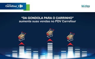 “DA GONDOLA PARA O CARRINHO” 
aumente suas vendas no PDV Carrefour 
 