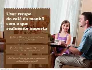 Usar tempo
do café da manhã
com o que
realmente importa
Qual foi a última vez que você comprou pão
quentinho pro café?
Qual foi a última vez que você tomou café
da manhã com a sua família?
Qual foi a última vez que você se serviu como
realmente queria no café?
segunda-feira, 26 de novembro de 12
 