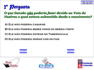 Jz 13-16



O que Sansão não poderia fazer devido ao Voto do
Nazireu o qual estava submetido desde o nascimento?

A) Ele não poderia casar-se
B) Ele não poderia beber vinho ou bebida forte
C) Ele não poderia entrar no Tabernáculo
D) Ele não poderia morar com os pais




                                                  Premiação
                                                 1º Colocado
 