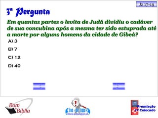 Jz 17-19



Em quantas partes o levita de Judá dividiu o cadáver
de sua concubina após a mesma ter sido estuprada até
a morte por alguns homens da cidade de Gibeá?
A) 3
B) 7
C) 12
D) 40




                                             Premiação
                                            1º Colocado
 