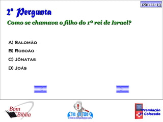 1Sm 11-13



Como se chamava o filho do 1º rei de Israel?


A) Salomão
B) Roboão
C) Jônatas
D) Joás




                                                Premiação
                                               1º Colocado
 