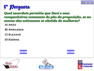 1Sm 20-23



Qual sacerdote permitiu que Davi e seus
companheiros comessem do pão da proposição, se ao
menos eles estivessem se abstido de mulheres?
A) Arão
B) Aimeleque
C) Eleazar
D) Esdras




                                           Premiação
                                          1º Colocado
 