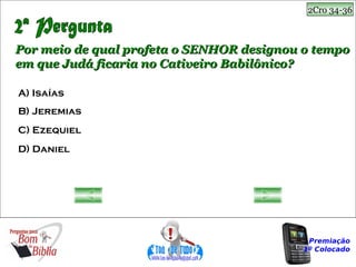 2Cro 34-36



Por meio de qual profeta o SENHOR designou o tempo
em que Judá ficaria no Cativeiro Babilônico?

A) Isaías
B) Jeremias
C) Ezequiel
D) Daniel




                                            Premiação
                                           1º Colocado
 