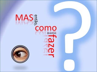 ?MASentão,comodevemos fazer