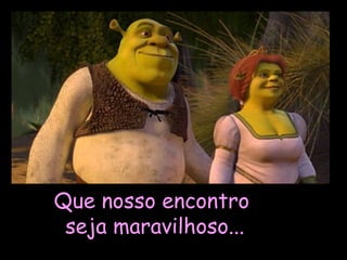 Que nosso encontro seja maravilhoso... 