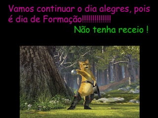 Vamos continuar o dia alegres, pois é dia de Formação!!!!!!!!!!!!!!   Não tenha receio ! 