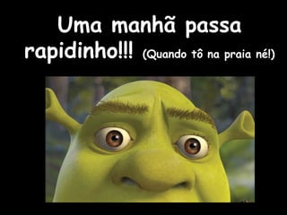 Uma manhã passa rapidinho!!!  (Quando tô na praia né!) 