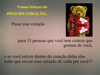 Vamos brincar do  JOGO DO CORAÇÃO... Passe esse coração   para 15 pessoas que você tem certeza que gostam de você, e se você estiver dentro do coração delas elas  terão que enviar esse coração de volta pra você!!! 