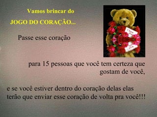 Vamos brincar do  JOGO DO CORAÇÃO... Passe esse coração   para 15 pessoas que você tem certeza que gostam de você, e se você estiver dentro do coração delas elas  terão que enviar esse coração de volta pra você!!! 