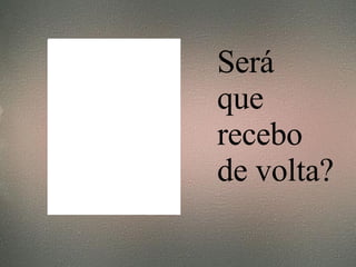 Será  que recebo de volta? 