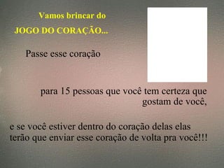 Vamos brincar do  JOGO DO CORAÇÃO... Passe esse coração   para 15 pessoas que você tem certeza que gostam de você, e se você estiver dentro do coração delas elas  terão que enviar esse coração de volta pra você!!! 
