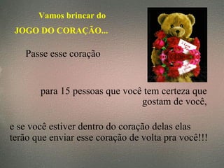 Vamos brincar do  JOGO DO CORAÇÃO... Passe esse coração   para 15 pessoas que você tem certeza que gostam de você, e se você estiver dentro do coração delas elas  terão que enviar esse coração de volta pra você!!! 