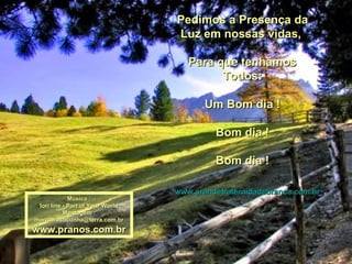 Pedimos a Presença da Luz em nossas vidas,  Para que tenhamos Todos: Um Bom dia ! Bom dia !  Bom dia ! www.grandefraternidadebranca.com.br Música : lori line - Part of Your World Montagem : [email_address] www.pranos.com.br 