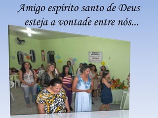 Amigo espírito santo de Deus 
esteja a vontade entre nós... 
 