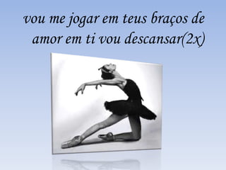 vou me jogar em teus braços de 
amor em ti vou descansar(2x) 
