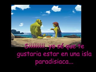 Siiiiiiiii, yo sé que te gustaria estar en una isla paradisiaca... 