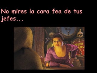 No mires la cara fea de tus jefes... 