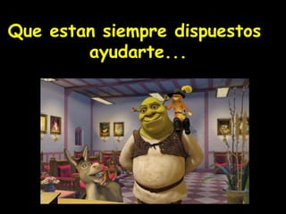 ! Que estan siempre dispuestos  ayudarte... 