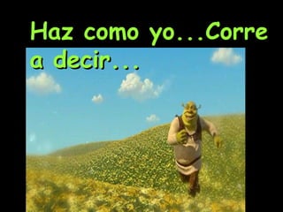 Haz como yo...Corre a decir... 